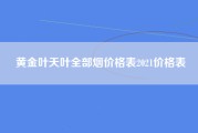 黄金叶天叶全部烟价格表2021价格表