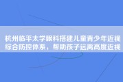 杭州临平太学眼科搭建儿童青少年近视综合防控体系，帮助孩子远离高度近视