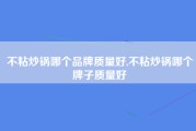 不粘炒锅哪个品牌质量好,不粘炒锅哪个牌子质量好