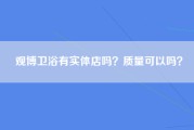 观博卫浴有实体店吗？质量可以吗？