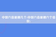 中部六省是哪几个(中部六省是哪六个省份)