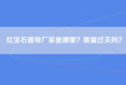 红宝石窗帘厂家是哪里？质量过关吗？