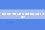 陶瓷薄板是什么材质,陶瓷薄板品牌十大排名