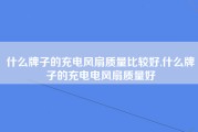 什么牌子的充电风扇质量比较好,什么牌子的充电电风扇质量好