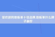 受欢迎的地板革十佳品牌,地板革什么牌子最好