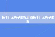 扳手什么牌子的好,套筒扳手什么牌子的好