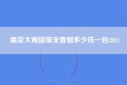 南京大观园细支香烟多少钱一包2021