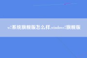 w7系统旗舰版怎么样,windows7旗舰版