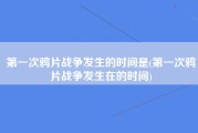 第一次鸦片战争发生的时间是(第一次鸦片战争发生在的时间)