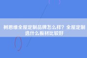 树思维全屋定制品牌怎么样？全屋定制选什么板材比较好