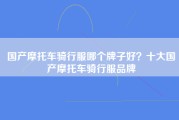 国产摩托车骑行服哪个牌子好？十大国产摩托车骑行服品牌