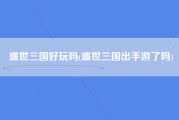 盛世三国好玩吗(盛世三国出手游了吗)
