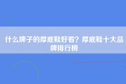 什么牌子的厚底鞋好看？厚底鞋十大品牌排行榜