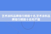 艺术涂料品牌排行榜前十名,艺术涂料品牌排行榜前十名年产值
