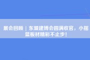 展会回顾 | 东盟建博会圆满收官，小摇篮板材精彩不止步！