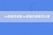 dnf装备合成器,dnf装备合成器怎么用