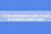 不分青红皂白的皂是什么颜色(不分青红皂白的皂是什么意思什么颜色)