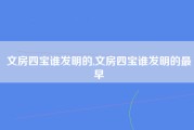 文房四宝谁发明的,文房四宝谁发明的最早
