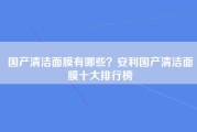 国产清洁面膜有哪些？安利国产清洁面膜十大排行榜