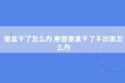 墨盒干了怎么办,惠普墨盒干了不出墨怎么办