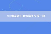 2022青花瓷白酒价格多少钱一瓶