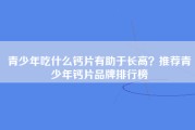 青少年吃什么钙片有助于长高？推荐青少年钙片品牌排行榜