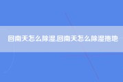 回南天怎么除湿,回南天怎么除湿拖地