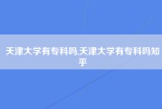 天津大学有专科吗,天津大学有专科吗知乎