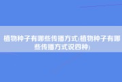 植物种子有哪些传播方式(植物种子有哪些传播方式说四种)