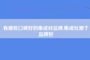有哪些口碑好的集成材品牌,集成灶哪个品牌好