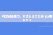 构建创新生态，聚能板逆势创造行业增长奇迹