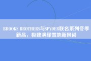 BROOKS BROTHERS与SPYDER联名系列冬季新品，极致演绎雪地新风尚