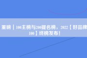 重磅｜100主榜与200提名榜，2022【好品牌100】终榜发布！