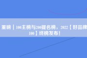 重磅｜100主榜与200提名榜，2022【好品牌100】终榜发布！