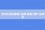 性价比高的玻璃门品牌,玻璃门哪个品牌好