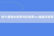 恒大香烟全部系列价格表2022最新价格表