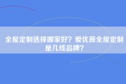 全屋定制选择哪家好？爱优薇全屋定制是几线品牌？