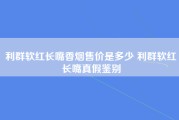 利群软红长嘴香烟售价是多少 利群软红长嘴真假鉴别