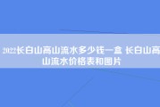 2022长白山高山流水多少钱一盒 长白山高山流水价格表和图片