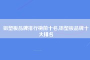 铝塑板品牌排行榜前十名,铝塑板品牌十大排名
