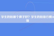 学生奶粉哪个牌子好？学生奶粉排行榜10强