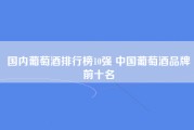 国内葡萄酒排行榜10强 中国葡萄酒品牌前十名