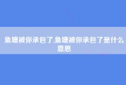 鱼塘被你承包了,鱼塘被你承包了是什么意思