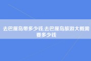 去巴厘岛带多少钱,去巴厘岛旅游大概需要多少钱