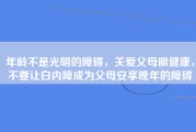 年龄不是光明的障碍，关爱父母眼健康，不要让白内障成为父母安享晚年的障碍