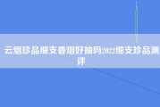 云烟珍品细支香烟好抽吗2022细支珍品测评