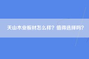 天山木业板材怎么样？值得选择吗？
