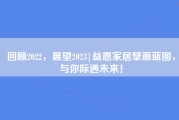 回顾2022，展望2023|益恩家居擘画蓝图，与你际遇未来！