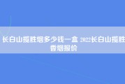 长白山揽胜烟多少钱一盒 2022长白山揽胜香烟报价