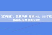 筑梦前行，赢战未来|挥别2022，2023年意格丽与你共赴新征程！